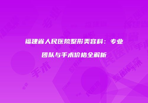 福建省人民医院整形美容科：专业团队与手术价格全解析