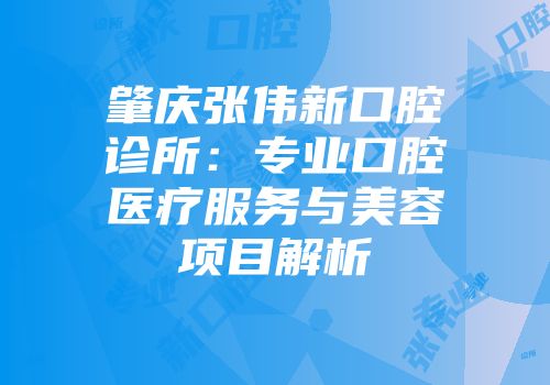肇庆张伟新口腔诊所：专业口腔医疗服务与美容项目解析