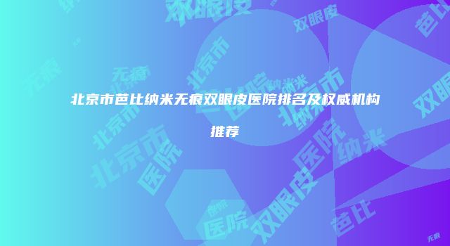 北京市芭比纳米无痕双眼皮医院排名及权威机构推荐