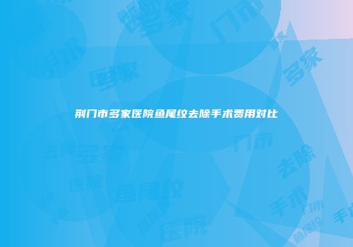 荆门市多家医院鱼尾纹去除手术费用对比