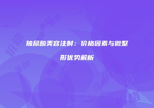 玻尿酸美容注射：价格因素与微整形优势解析