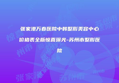 张家港万春医院中韩整形美容中心价格表全版惊喜曝光-苏州市整形医院