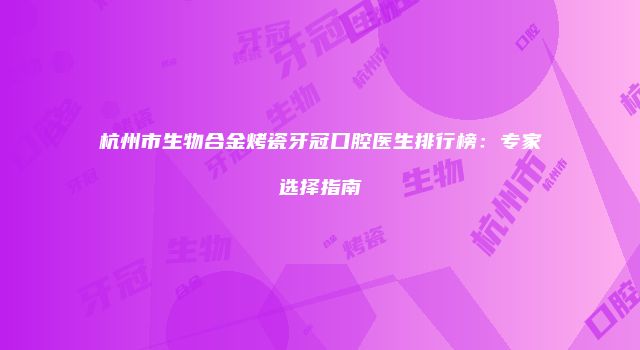 杭州市生物合金烤瓷牙冠口腔医生排行榜：专家选择指南