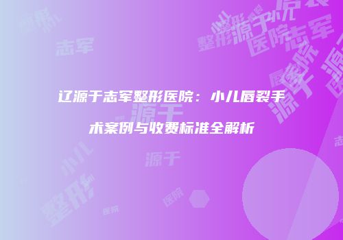 辽源于志军整形医院：小儿唇裂手术案例与收费标准全解析