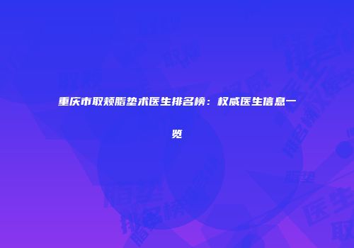 重庆市取颊脂垫术医生排名榜：权威医生信息一览