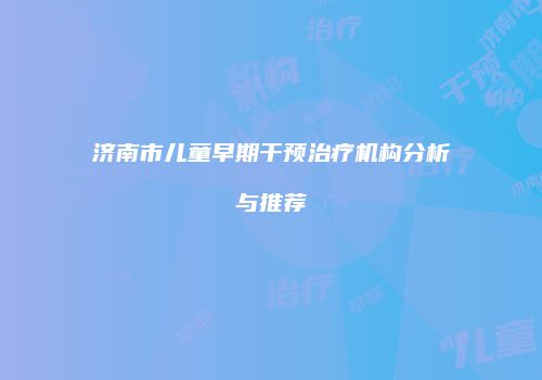 济南市儿童早期干预治疗机构分析与推荐