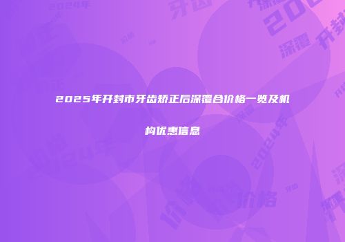 2025年开封市牙齿矫正后深覆合价格一览及机构优惠信息