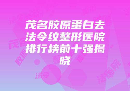 茂名胶原蛋白去法令纹整形医院排行榜前十强揭晓