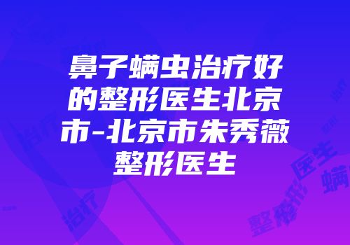 鼻子螨虫治疗好的整形医生北京市-北京市朱秀薇整形医生