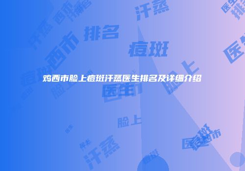 鸡西市脸上痘斑汗蒸医生排名及详细介绍