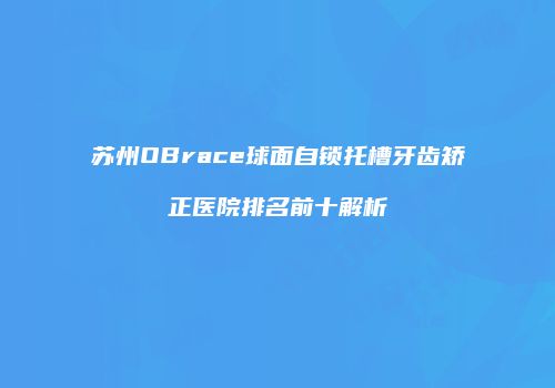 苏州OBrace球面自锁托槽牙齿矫正医院排名前十解析