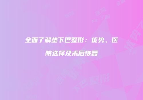 全面了解垫下巴整形：优势、医院选择及术后恢复