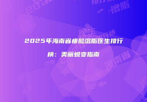 2025年海南省瘦脸溶脂医生排行榜：美丽蜕变指南
