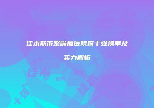 佳木斯市整嘴唇医院前十强榜单及实力解析