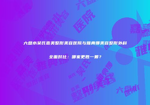 六盘水吴氏嘉美整形美容医院与雅典娜美容整形外科全面对比:哪家更胜一筹?