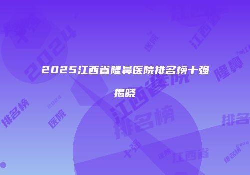 2025江西省隆鼻医院排名榜十强揭晓