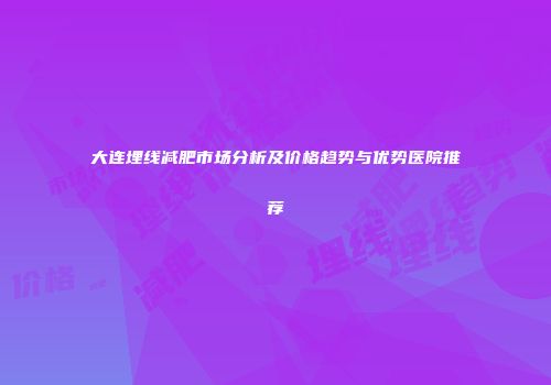 大连埋线减肥市场分析及价格趋势与优势医院推荐