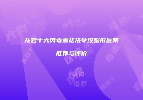 龙岩十大肉毒素祛法令纹整形医院推荐与评价