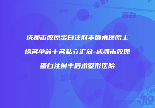 成都市胶原蛋白注射丰唇术医院上榜名单前十名私立汇总-成都市胶原蛋白注射丰唇术整形医院