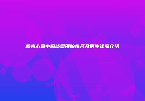 赣州市鼻中隔修复医院排名及医生详细介绍