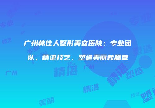 广州韩佳人整形美容医院：专业团队，精湛技艺，塑造美丽新篇章