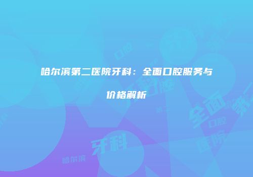 哈尔滨第二医院牙科：全面口腔服务与价格解析
