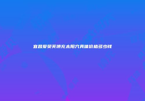 宜昌爱贝芙填充太阳穴具体价格多少钱