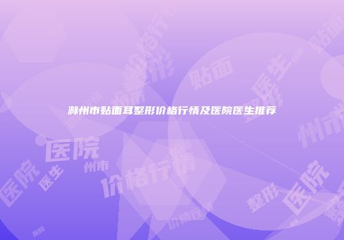 滁州市贴面耳整形价格行情及医院医生推荐