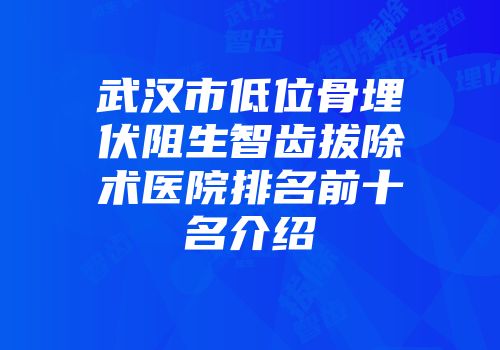 武汉市低位骨埋伏阻生智齿拔除术医院排名前十名介绍