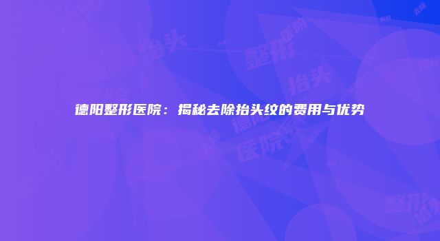 德阳整形医院:揭秘去除抬头纹的费用与优势