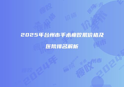 2025年台州市手术瘦咬肌价格及医院排名解析