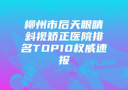 柳州市后天眼睛斜视矫正医院排名TOP10权威速报