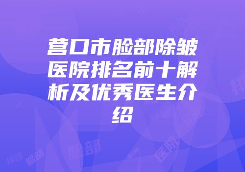 营口市脸部除皱医院排名前十解析及优秀医生介绍