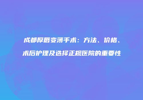 成都厚唇变薄手术：方法、价格、术后护理及选择正规医院的重要性