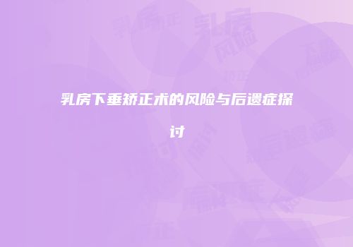 乳房下垂矫正术的风险与后遗症探讨
