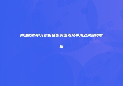 南通脂肪填充术价格影响因素及手术效果保障解析