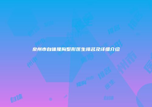 泉州市自体隆胸整形医生排名及详细介绍