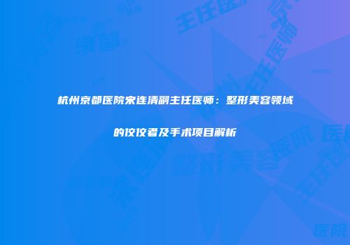 杭州京都医院宋连清副主任医师：整形美容领域的佼佼者及手术项目解析