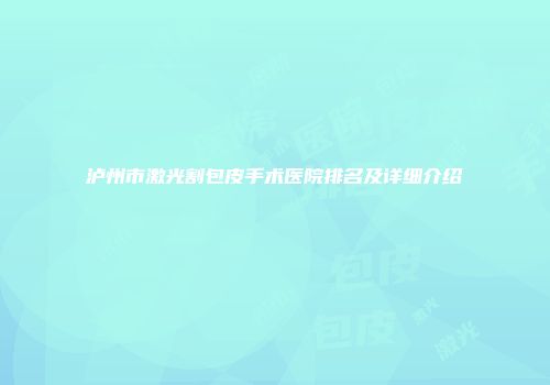泸州市激光割包皮手术医院排名及详细介绍