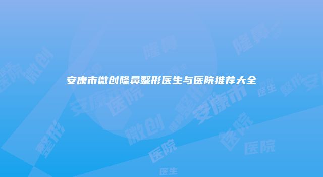安康市微创隆鼻整形医生与医院推荐大全