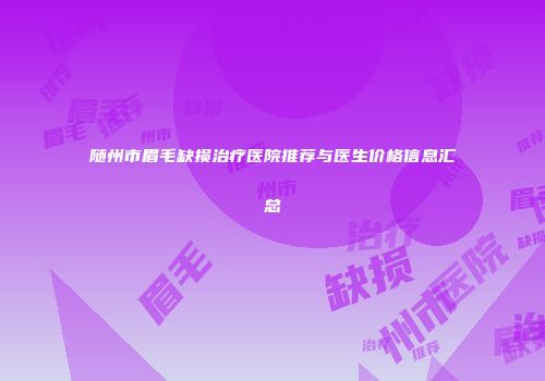 随州市眉毛缺损治疗医院推荐与医生价格信息汇总
