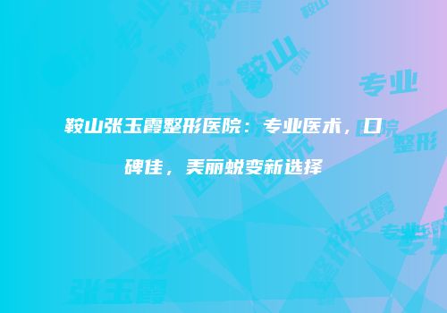 鞍山张玉霞整形医院：专业医术，口碑佳，美丽蜕变新选择