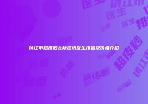 镇江市超皮秒去除痘坑医生排名及价格介绍