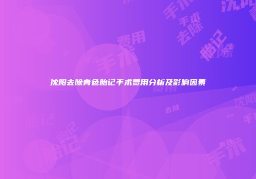 沈阳去除青色胎记手术费用分析及影响因素