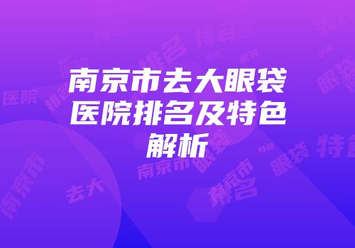 南京市去大眼袋医院排名及特色解析