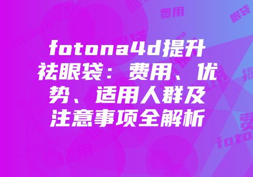 fotona4d提升祛眼袋：费用、优势、适用人群及注意事项全解析