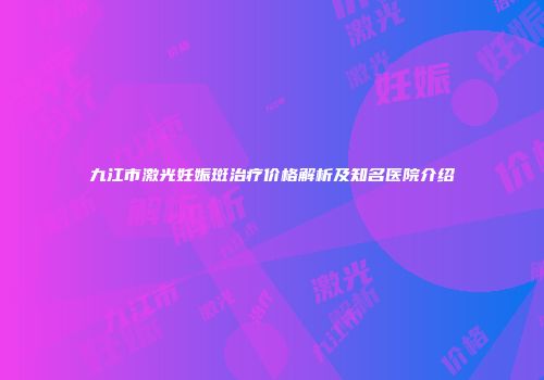 九江市激光妊娠斑治疗价格解析及知名医院介绍