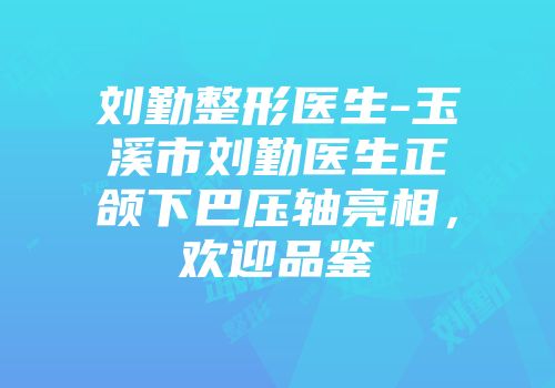 刘勤整形医生-玉溪市刘勤医生正颌下巴压轴亮相，欢迎品鉴