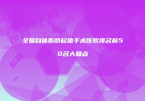 全国自体脂肪移植手术医院排名前50名大盘点