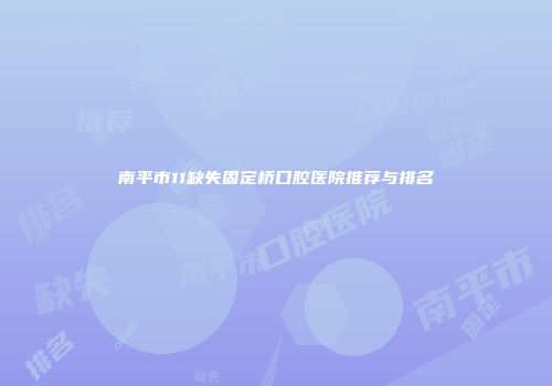 南平市11缺失固定桥口腔医院推荐与排名